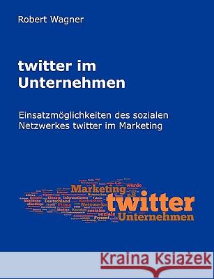 twitter im Unternehmen: Einsatzmöglichkeiten des sozialen Netzwerkes twitter im Marketing Wagner, Robert 9783839163160