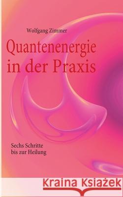 Quantenenergie in der Praxis: Sechs Schritte bis zur Heilung Wolfgang Zimmer 9783839166246 Books on Demand