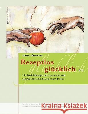 Rezeptlos glücklich: 25 Jahre Erfahrungen mit vegetarischer und veganer Vollwertkost sowie reiner Rohkost Sörensen, Sofia 9783839167731