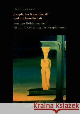 Joseph, der Kunstbegriff und die Gesellschaft: Von den Höhlenmalern bis zur Erweiterung des Joseph Beuys Buchwald, Hans 9783839172971
