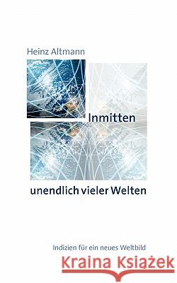 Inmitten unendlich vieler Welten: Indizien für ein neues Weltbild Altmann, Heinz 9783839175132