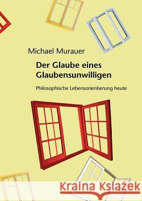 Der Glaube eines Glaubensunwilligen: Philosophische Lebensorientierung heute Murauer, Michael 9783839177433