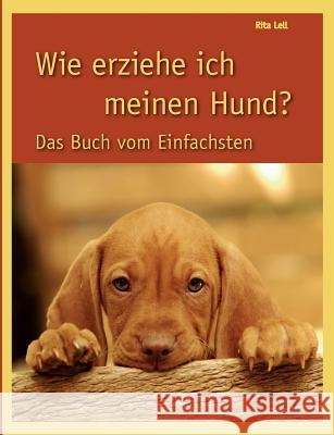 Wie erziehe ich meinen Hund: Das Buch vom Einfachsten Lell, Rita 9783839186022 Books on Demand