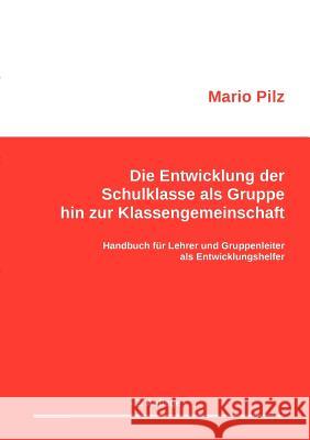 Die Entwicklung der Schulklasse als Gruppe hin zur Klassengemeinschaft: Handbuch für Lehrer und Gruppenleiter als Entwicklungshelfer Pilz, Mario 9783839189139 Books on Demand