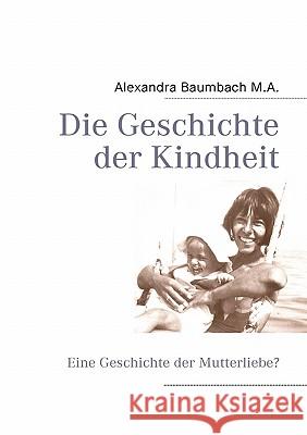 Die Geschichte der Kindheit: Eine Geschichte der Mutterliebe? Baumbach, Alexandra 9783839190739 Books on Demand