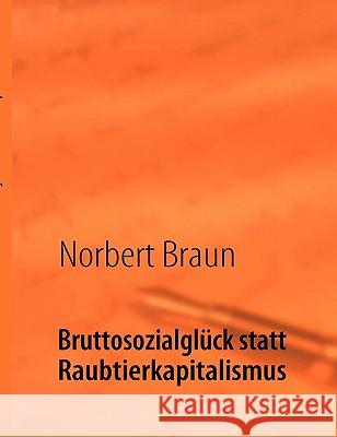 Bruttosozialglück statt Raubtierkapitalismus: Ein Versuch, der wirtschaftlichen Götterdämmerung des Westens entgegenzuwirken Braun, Norbert 9783839190883