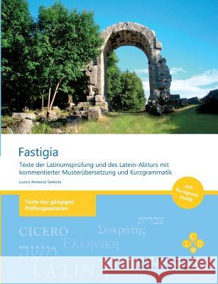 Fastigia: Texte der Latinumsprüfung und des Latein-Abiturs mit kommentierter Musterübersetzung und Kurzgrammatik Senecio, Lucius Annaeus 9783839191026