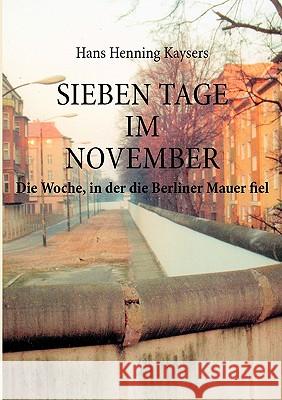 Sieben Tage im November: Die Woche, in der die Berliner Mauer fiel Kaysers, Hans Henning 9783839191859