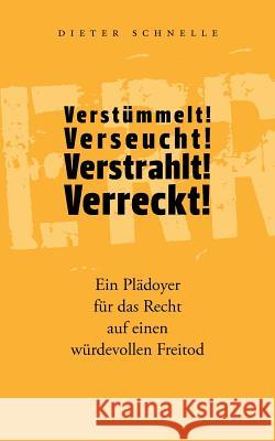 Verstümmelt! Verseucht! Verstrahlt! Verreckt!: Ein Plädoyer für das Recht auf einen würdevollen Freitod Dieter Schnelle 9783839194935