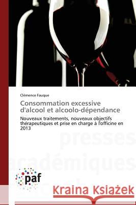 Consommation excessive d'alcool et alcoolo-dépendance : Nouveaux traitements, nouveaux objectifs thérapeutiques et prise en charge à l'officine en 2013 Fauque Clemence 9783841631329
