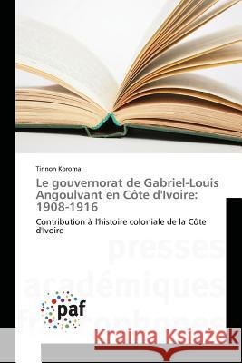 Le Gouvernorat de Gabriel-Louis Angoulvant En Côte Divoire: 1908-1916 Koroma-T 9783841637727