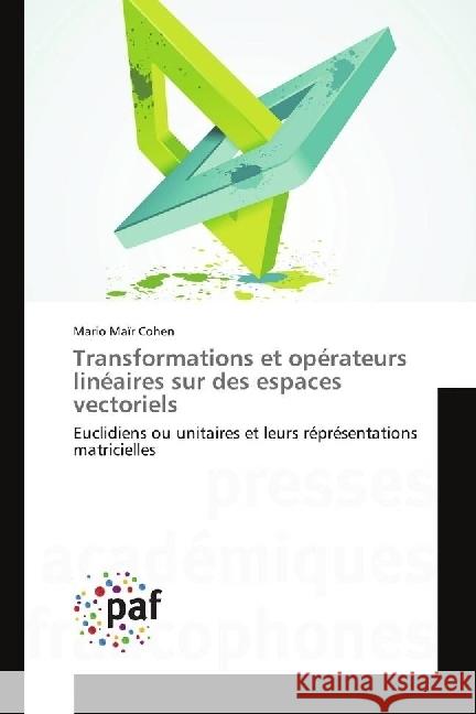 Transformations et opérateurs linéaires sur des espaces vectoriels : Euclidiens ou unitaires et leurs réprésentations matricielles Cohen, Mario Maïr 9783841641397 Presses Académiques Francophones