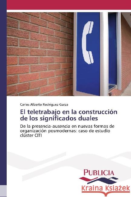 El teletrabajo en la construcción de los significados duales : De la presencia-ausencia en nuevas formas de organización posmodernas: caso de estudio clúster CITI Rodriguez Garza, Carlos Alberto 9783841681089 Publicia