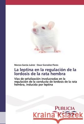 La leptina en la regulación de la lordosis de la rata hembra Marcos García Juárez, Oscar González Flores 9783841681133 Publicia