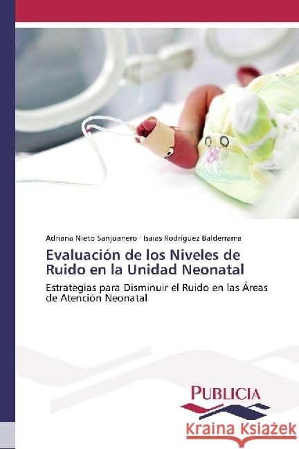 Evaluación de los Niveles de Ruido en la Unidad Neonatal : Estrategias para Disminuir el Ruido en las Áreas de Atención Neonatal Nieto Sanjuanero, Adriana; Rodríguez Balderrama, Isaias 9783841681546