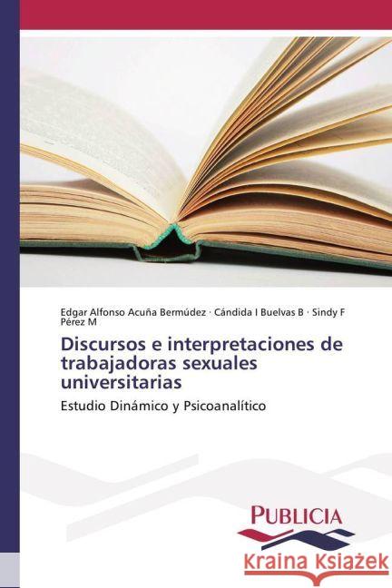 Discursos e interpretaciones de trabajadoras sexuales universitarias : Estudio Dinámico y Psicoanalítico Acuña Bermúdez, Edgar Alfonso; Buelvas B, Cándida I; Pérez M, Sindy F 9783841681768 Publicia