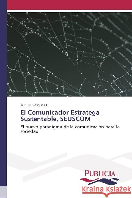 El Comunicador Estratega Sustentable, SEUSCOM : El nuevo paradigma de la comunicación para la sociedad Vásquez C., Miguel 9783841682826