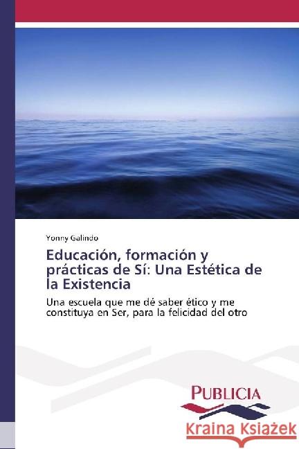 Educación, formación y prácticas de Sí: Una Estética de la Existencia : Una escuela que me dé saber ético y me constituya en Ser, para la felicidad del otro Galindo, Yonny 9783841683144 Publicia