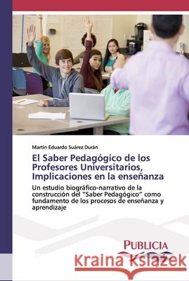 El Saber Pedagógico de los Profesores Universitarios, Implicaciones en la enseñanza Martín Eduardo Suárez Durán 9783841683885