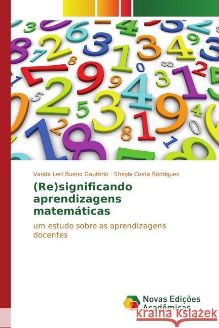 (Re)significando aprendizagens matemáticas : um estudo sobre as aprendizagens docentes Gautério, Vanda Leci Bueno; Rodrigues, Sheyla Costa 9783841710086