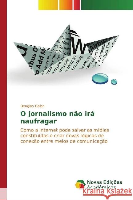 O jornalismo não irá naufragar : Como a internet pode salvar as mídias constituídas e criar novas lógicas de conexão entre meios de comunicação Galan, Douglas 9783841713179