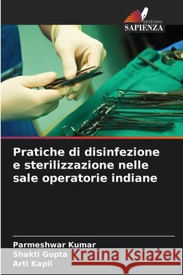 Pratiche di disinfezione e sterilizzazione nelle sale operatorie indiane Kumar, Parmeshwar, Gupta, Shakti, Kapil, Arti 9783841715722