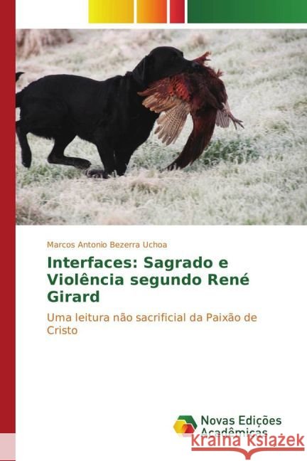 Interfaces: Sagrado e Violência segundo René Girard : Uma leitura não sacrificial da Paixão de Cristo Bezerra Uchoa, Marcos Antonio 9783841721518