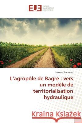 L agropôle de bagré: vers un modèle de territorialisation hydraulique Yameogo-L 9783841748737 Editions Universitaires Europeennes