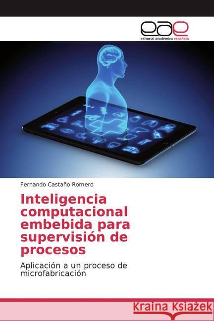 Inteligencia computacional embebida para supervisión de procesos : Aplicación a un proceso de microfabricación Castaño Romero, Fernando 9783841752826