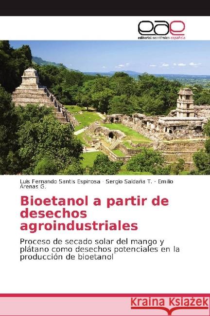 Bioetanol a partir de desechos agroindustriales : Proceso de secado solar del mango y plátano como desechos potenciales en la producción de bioetanol Santis Espinosa, Luis Fernando; Saldaña T., Sergio; Arenas G., Emilio 9783841754301