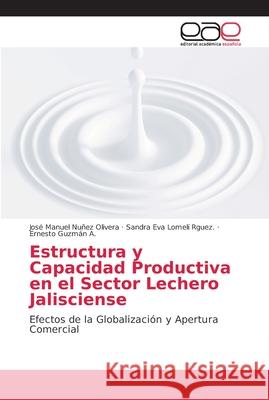 Estructura y Capacidad Productiva en el Sector Lechero Jalisciense Nuñez Olivera, José Manuel 9783841755117