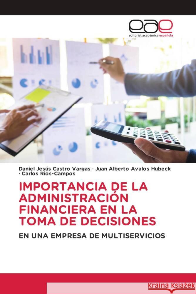 IMPORTANCIA DE LA ADMINISTRACIÓN FINANCIERA EN LA TOMA DE DECISIONES Castro Vargas, Daniel Jesús, Avalos Hubeck, Juan Alberto, Rios-Campos, Carlos 9783841755537