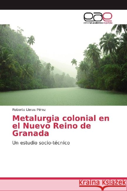 Metalurgia colonial en el Nuevo Reino de Granada : Un estudio socio-técnico Lleras Pérez, Roberto 9783841755933
