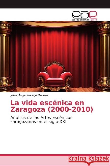 La vida escénica en Zaragoza (2000-2010) : Análisis de las Artes Escénicas zaragozanas en el siglo XXI Arcega Morales, Jesús Ángel 9783841758576