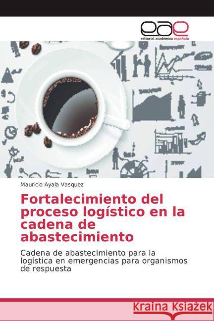 Fortalecimiento del proceso logístico en la cadena de abastecimiento : Cadena de abastecimiento para la logística en emergencias para organismos de respuesta Ayala Vasquez, Mauricio 9783841761873