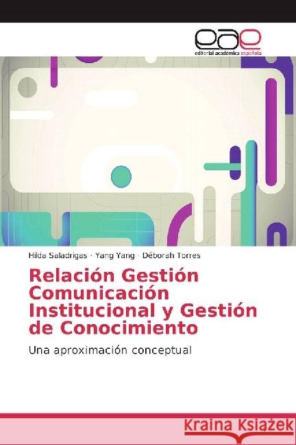 Relación Gestión Comunicación Institucional y Gestión de Conocimiento : Una aproximación conceptual Saladrigas, Hilda; Yang, Yang; Torres, Déborah 9783841762559