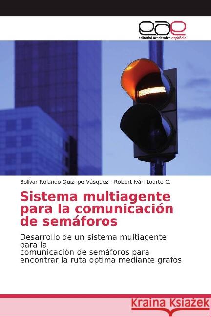 Sistema multiagente para la comunicación de semáforos : Desarrollo de un sistema multiagente para la comunicación de semáforos para encontrar la ruta optima mediante grafos Quizhpe Vásquez, Bolívar Rolando; Loarte C., Robert Iván 9783841763129