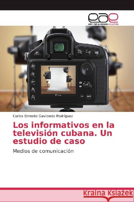 Los informativos en la televisión cubana. Un estudio de caso : Medios de comunicación Gavilondo Rodríguez, Carlos Ernesto 9783841763457