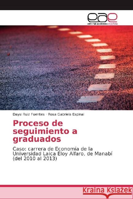 Proceso de seguimiento a graduados : Caso: carrera de Economía de la Universidad Laica Eloy Alfaro, de Manabí (del 2010 al 2013) Ruiz Fuentes, Daysi; Espinal, Rosa Gabriela 9783841766625