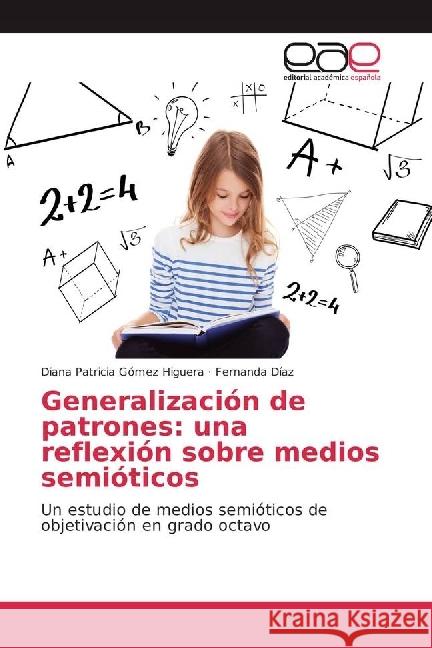 Generalización de patrones: una reflexión sobre medios semióticos : Un estudio de medios semióticos de objetivación en grado octavo Gómez Higuera, Diana Patricia; Díaz, Fernanda 9783841767127