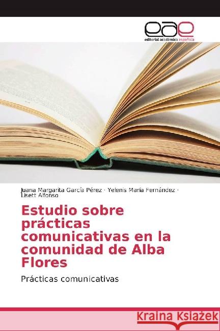 Estudio sobre prácticas comunicativas en la comunidad de Alba Flores : Prácticas comunicativas García Pérez, Juana Margarita; Fernández, Yelenis María; Alfonso, Lisett 9783841767745