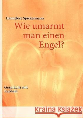 Wie umarmt man einen Engel?: Gespräche mit Raphael Spiekermann, Hannelore 9783842300330 Books on Demand