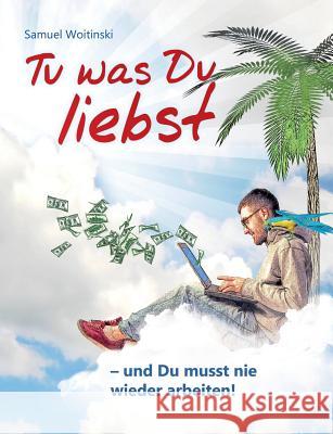 Tu was Du liebst - und Du musst nie wieder arbeiten! Samuel Woitinski 9783842300583