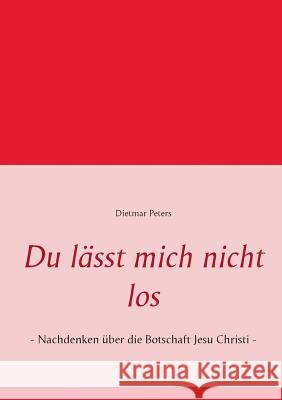 Du lässt mich nicht los: - Nachdenken über die Botschaft Jesu Christi - Dietmar Peters 9783842313453
