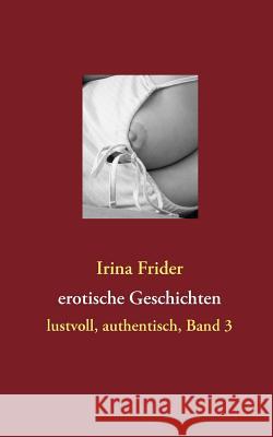 erotische Geschichten: lustvoll, authentisch, Band 3 Frider, Irina 9783842328853 Books on Demand