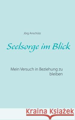 Seelsorge im Blick: Mein Versuch in Beziehung zu bleiben Anschütz, Jörg 9783842331815