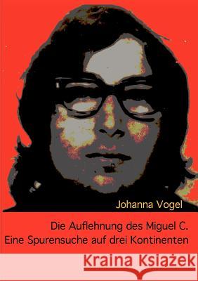 Die Auflehnung des Miguel C. : Eine Spurensuche auf drei Kontinenten Johanna Vogel 9783842333475 Books on Demand