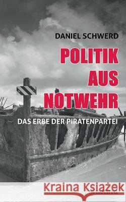 Politik aus Notwehr: Das Erbe der Piratenpartei Schwerd, Daniel 9783842336421 Books on Demand