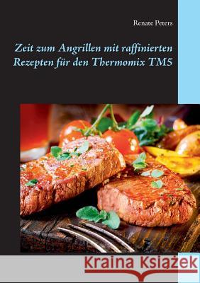 Zeit zum Angrillen mit raffinierten Rezepten für den Thermomix TM5 Renate Peters 9783842343825