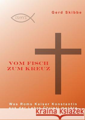 Vom Fisch zum Kreuz: Was Roms Kaiser Konstantin aus der Lehre Christi machte Skibbe, Gerd 9783842343863